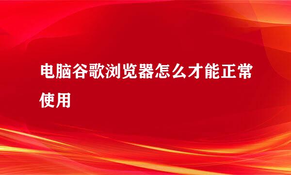 电脑谷歌浏览器怎么才能正常使用
