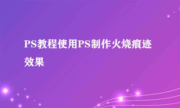 PS教程使用PS制作火烧痕迹效果