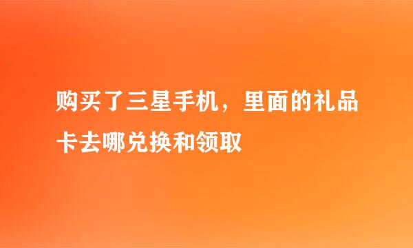 购买了三星手机，里面的礼品卡去哪兑换和领取