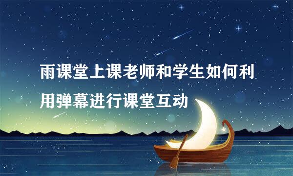 雨课堂上课老师和学生如何利用弹幕进行课堂互动