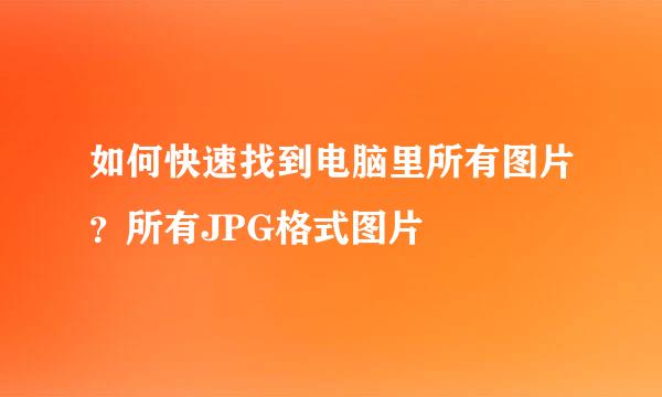 如何快速找到电脑里所有图片？所有JPG格式图片