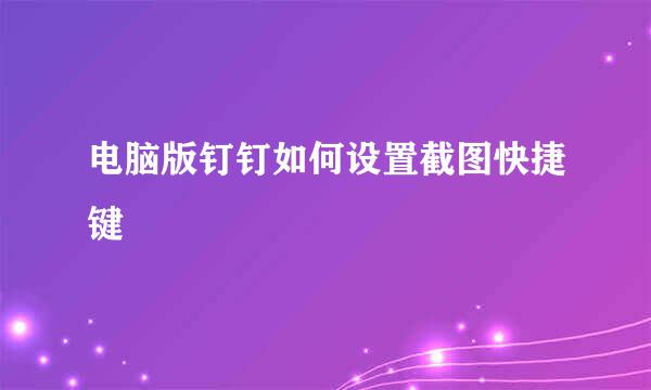 电脑版钉钉如何设置截图快捷键