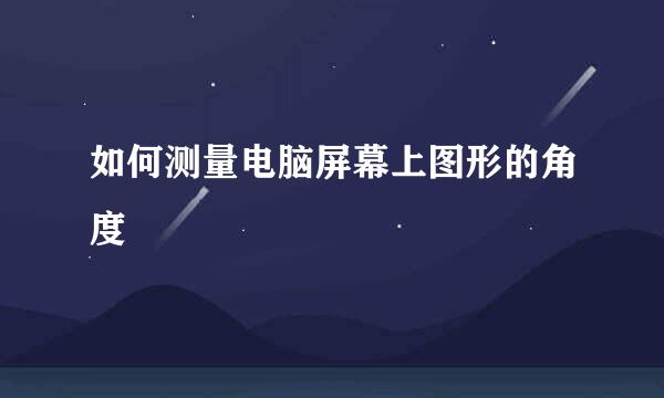 如何测量电脑屏幕上图形的角度