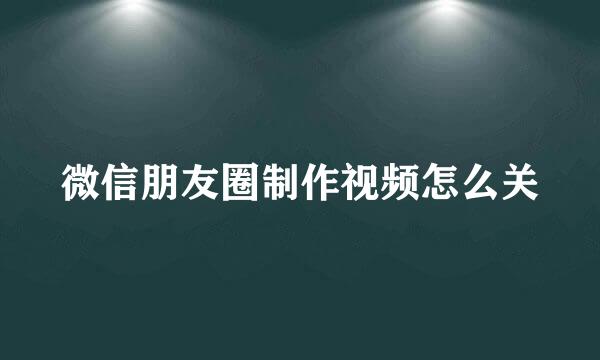 微信朋友圈制作视频怎么关