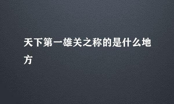 天下第一雄关之称的是什么地方