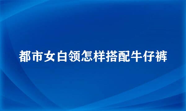 都市女白领怎样搭配牛仔裤