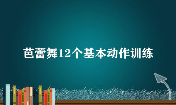 芭蕾舞12个基本动作训练