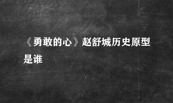 《勇敢的心》赵舒城历史原型是谁