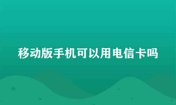 移动版手机可以用电信卡吗