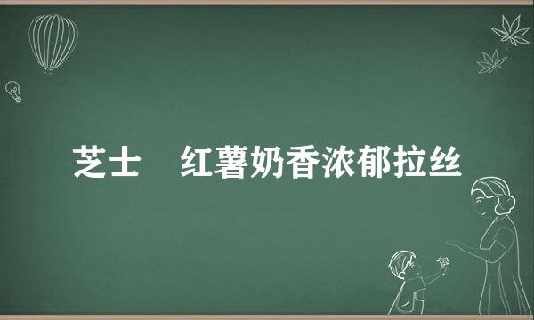 芝士焗红薯奶香浓郁拉丝
