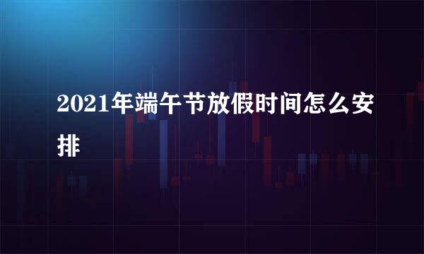 2021年端午节放假时间怎么安排