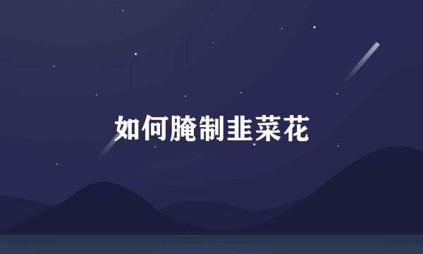 如何腌制韭菜花