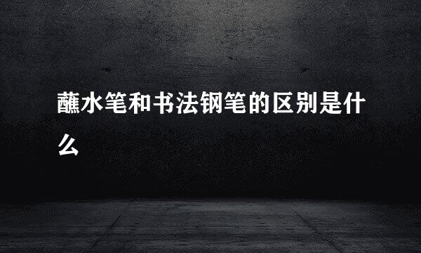 蘸水笔和书法钢笔的区别是什么