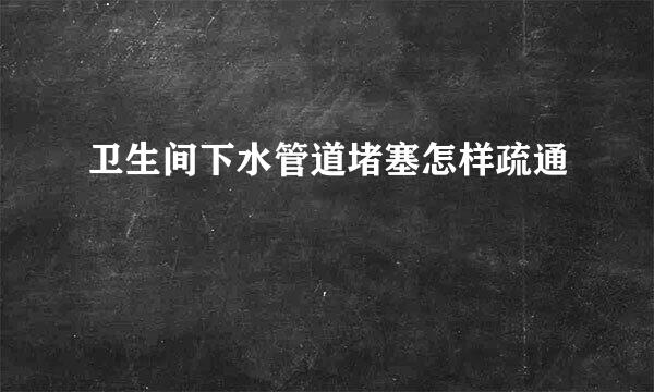 卫生间下水管道堵塞怎样疏通