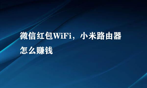 微信红包WiFi，小米路由器怎么赚钱