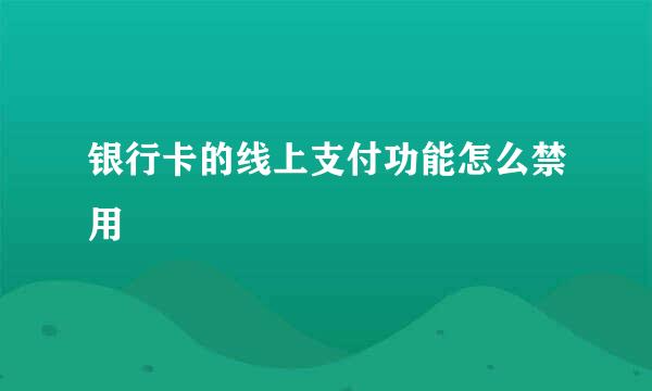 银行卡的线上支付功能怎么禁用