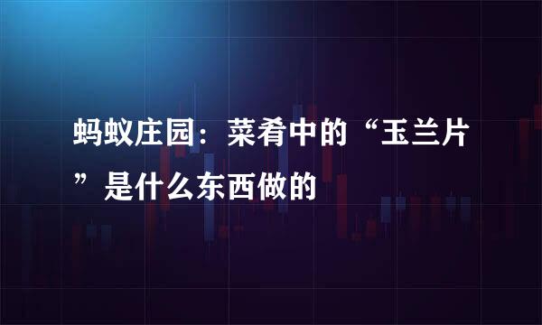 蚂蚁庄园：菜肴中的“玉兰片”是什么东西做的
