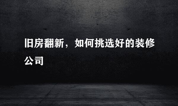 旧房翻新，如何挑选好的装修公司