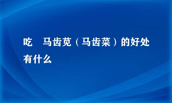 吃​马齿苋（马齿菜）的好处有什么