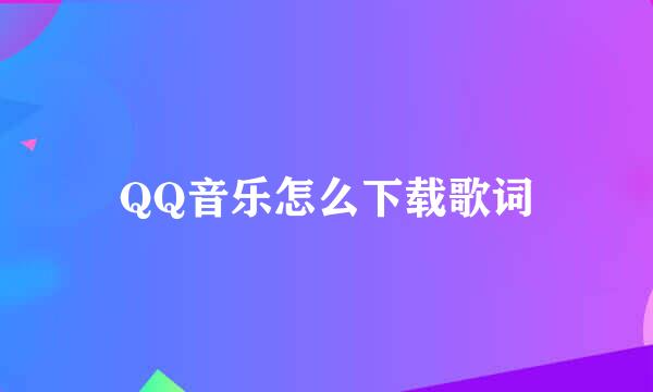 QQ音乐怎么下载歌词