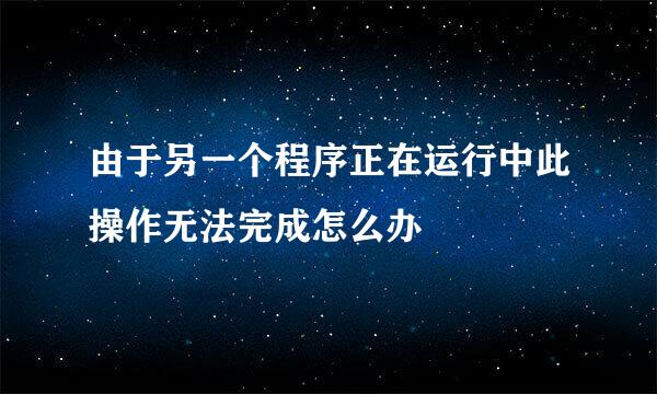 由于另一个程序正在运行中此操作无法完成怎么办