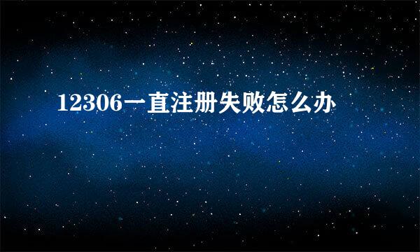 12306一直注册失败怎么办
