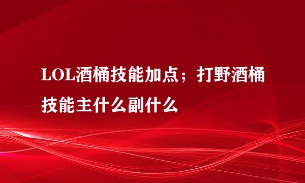 LOL酒桶技能加点；打野酒桶技能主什么副什么