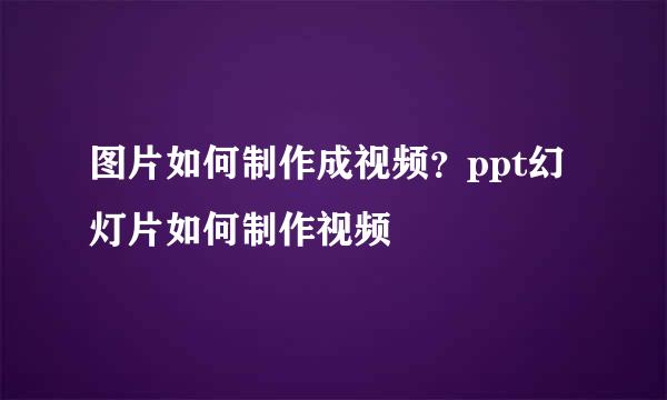 图片如何制作成视频？ppt幻灯片如何制作视频