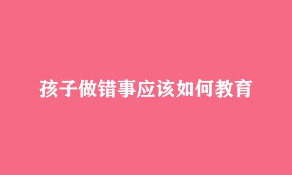 孩子做错事应该如何教育
