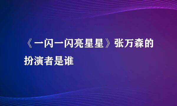 《一闪一闪亮星星》张万森的扮演者是谁