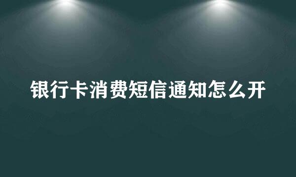 银行卡消费短信通知怎么开