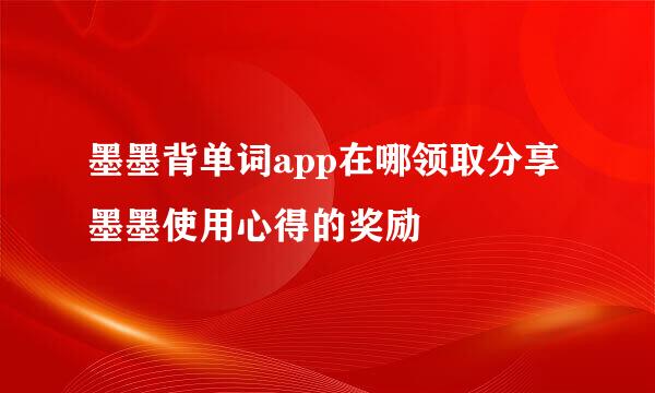 墨墨背单词app在哪领取分享墨墨使用心得的奖励
