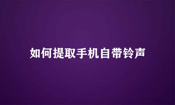 如何提取手机自带铃声