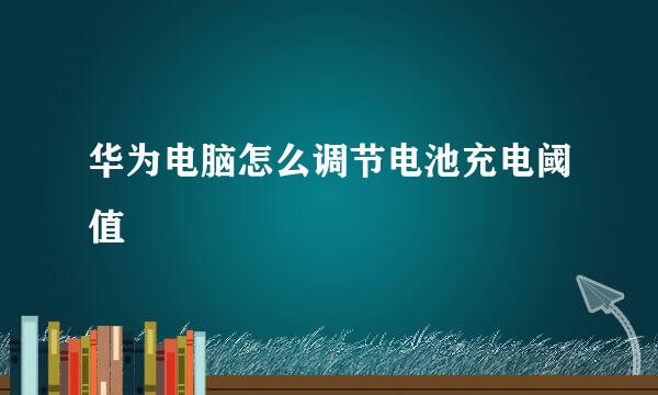 华为电脑怎么调节电池充电阈值