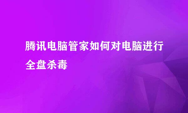 腾讯电脑管家如何对电脑进行全盘杀毒