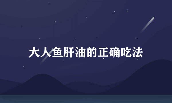 大人鱼肝油的正确吃法