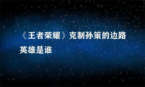 《王者荣耀》克制孙策的边路英雄是谁