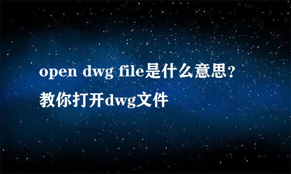 open dwg file是什么意思？教你打开dwg文件