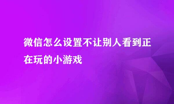 微信怎么设置不让别人看到正在玩的小游戏