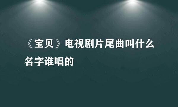 《宝贝》电视剧片尾曲叫什么名字谁唱的