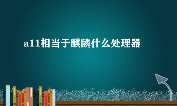 a11相当于麒麟什么处理器