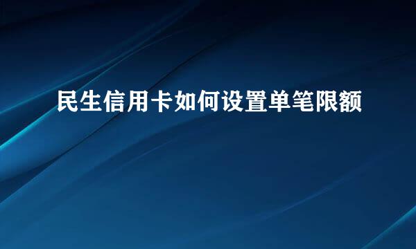 民生信用卡如何设置单笔限额