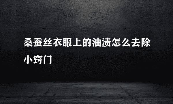 桑蚕丝衣服上的油渍怎么去除小窍门