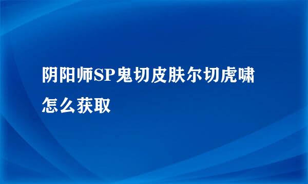 阴阳师SP鬼切皮肤尔切虎啸怎么获取