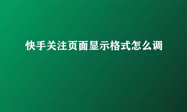 快手关注页面显示格式怎么调