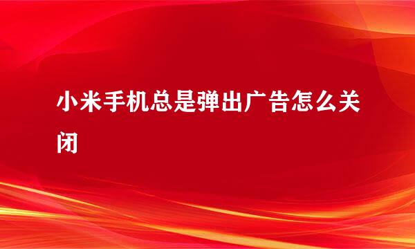 小米手机总是弹出广告怎么关闭