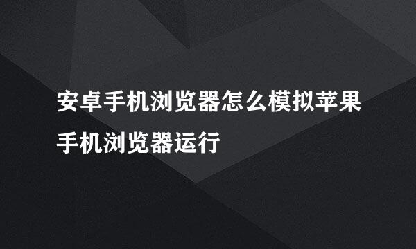 安卓手机浏览器怎么模拟苹果手机浏览器运行