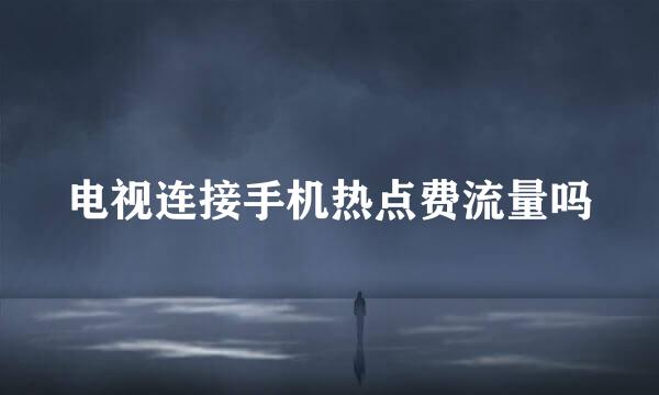 电视连接手机热点费流量吗