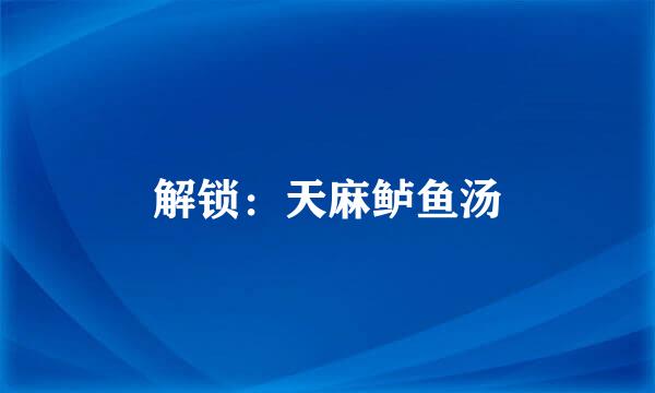解锁：天麻鲈鱼汤