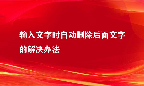 输入文字时自动删除后面文字的解决办法